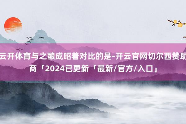 云开体育与之酿成昭着对比的是-开云官网切尔西赞助商「2024已更新「最新/官方/入口」