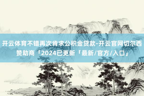开云体育不错再次肯求公积金贷款-开云官网切尔西赞助商「2024已更新「最新/官方/入口」