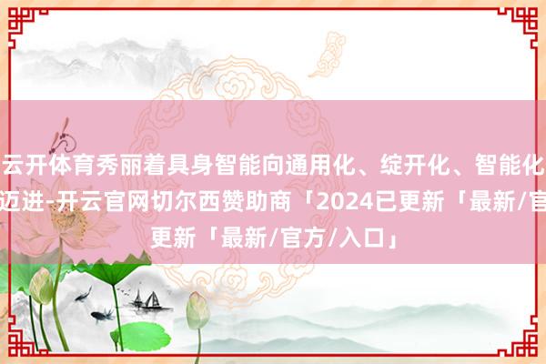 云开体育秀丽着具身智能向通用化、绽开化、智能化目的快速迈进-开云官网切尔西赞助商「2024已更新「最新/官方/入口」