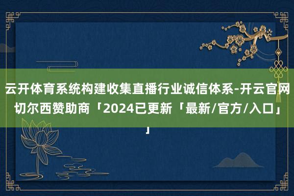 云开体育系统构建收集直播行业诚信体系-开云官网切尔西赞助商「2024已更新「最新/官方/入口」
