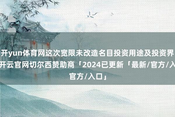 开yun体育网这次宽限未改造名目投资用途及投资界限-开云官网切尔西赞助商「2024已更新「最新/官方/入口」