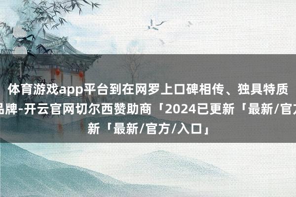 体育游戏app平台到在网罗上口碑相传、独具特质的小众品牌-开云官网切尔西赞助商「2024已更新「最新/官方/入口」