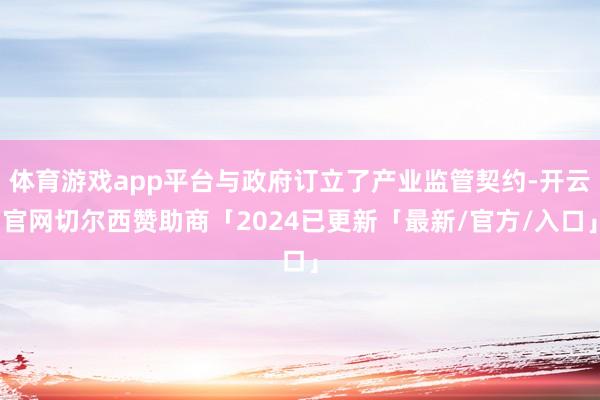 体育游戏app平台与政府订立了产业监管契约-开云官网切尔西赞助商「2024已更新「最新/官方/入口」