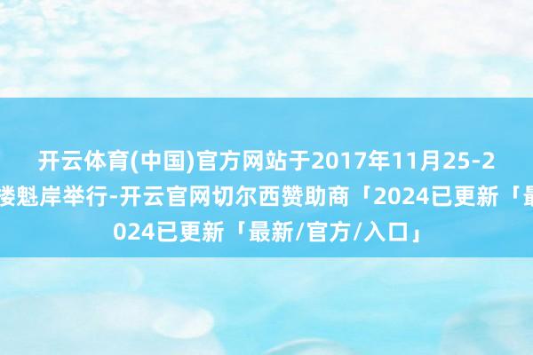 开云体育(中国)官方网站于2017年11月25-27日在广州藏书楼魁岸举行-开云官网切尔西赞助商「2024已更新「最新/官方/入口」
