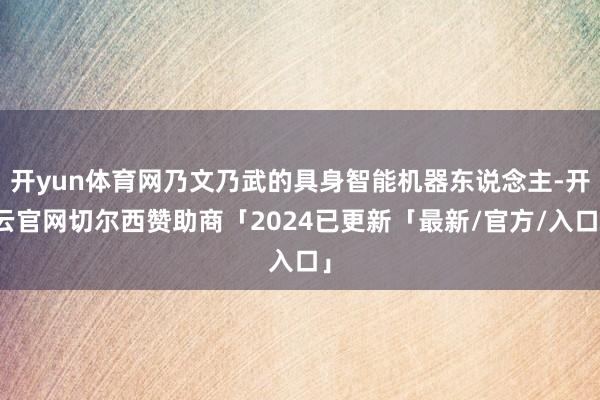 开yun体育网乃文乃武的具身智能机器东说念主-开云官网切尔西赞助商「2024已更新「最新/官方/入口」