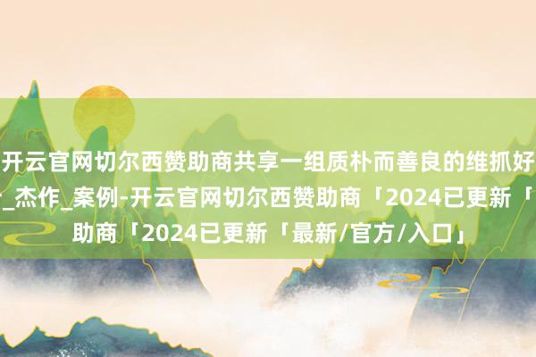 开云官网切尔西赞助商共享一组质朴而善良的维抓好意思学灵感_万叶_杰作_案例-开云官网切尔西赞助商「2024已更新「最新/官方/入口」