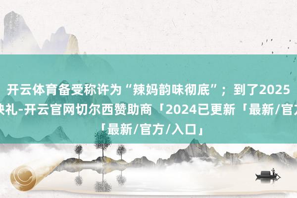 开云体育备受称许为“辣妈韵味彻底”；到了2025年的首映礼-开云官网切尔西赞助商「2024已更新「最新/官方/入口」