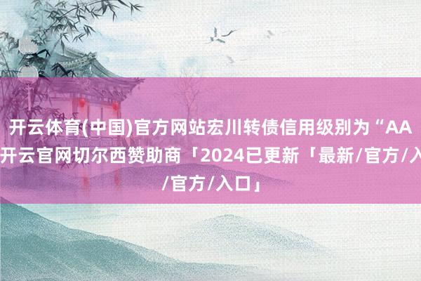 开云体育(中国)官方网站宏川转债信用级别为“AA-”-开云官网切尔西赞助商「2024已更新「最新/官方/入口」