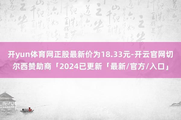 开yun体育网正股最新价为18.33元-开云官网切尔西赞助商「2024已更新「最新/官方/入口」