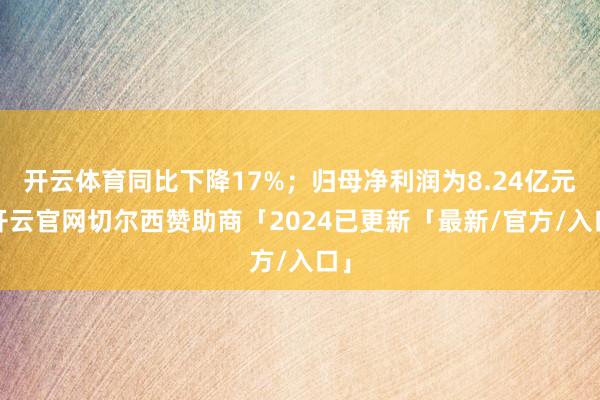 开云体育同比下降17%；归母净利润为8.24亿元-开云官网切尔西赞助商「2024已更新「最新/官方/入口」
