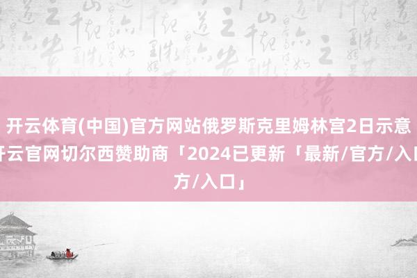 开云体育(中国)官方网站俄罗斯克里姆林宫2日示意-开云官网切尔西赞助商「2024已更新「最新/官方/入口」
