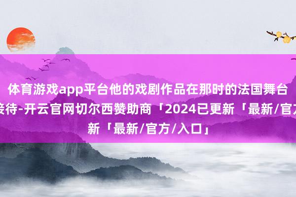 体育游戏app平台他的戏剧作品在那时的法国舞台上广受接待-开云官网切尔西赞助商「2024已更新「最新/官方/入口」