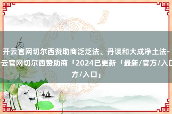 开云官网切尔西赞助商泛泛法、丹谈和大成净土法-开云官网切尔西赞助商「2024已更新「最新/官方/入口」