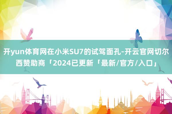 开yun体育网在小米SU7的试驾面孔-开云官网切尔西赞助商「2024已更新「最新/官方/入口」