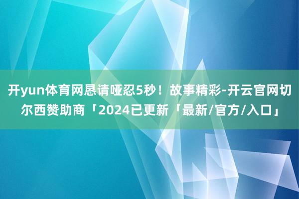 开yun体育网恳请哑忍5秒！故事精彩-开云官网切尔西赞助商「2024已更新「最新/官方/入口」