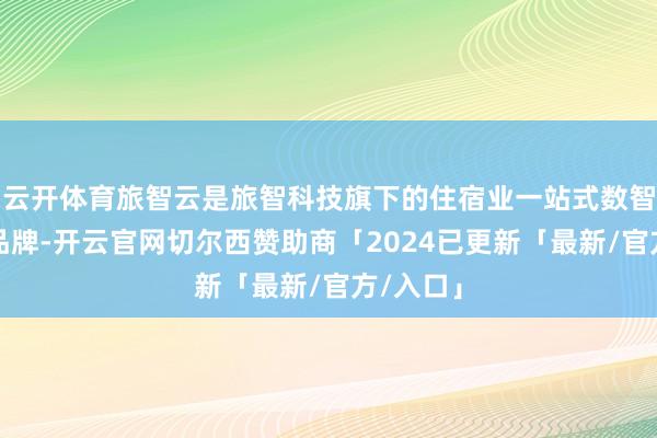 云开体育旅智云是旅智科技旗下的住宿业一站式数智化管事品牌-开云官网切尔西赞助商「2024已更新「最新/官方/入口」