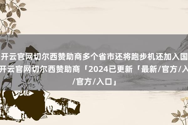 开云官网切尔西赞助商多个省市还将跑步机还加入国补-开云官网切尔西赞助商「2024已更新「最新/官方/入口」