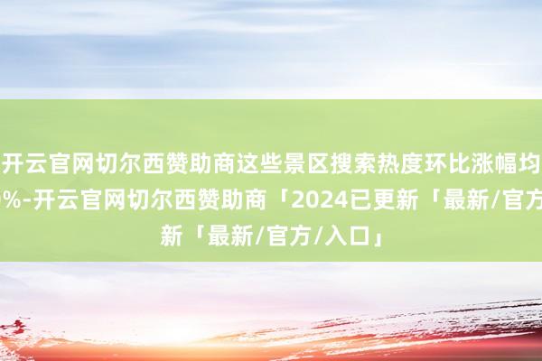 开云官网切尔西赞助商这些景区搜索热度环比涨幅均高出40%-开云官网切尔西赞助商「2024已更新「最新/官方/入口」