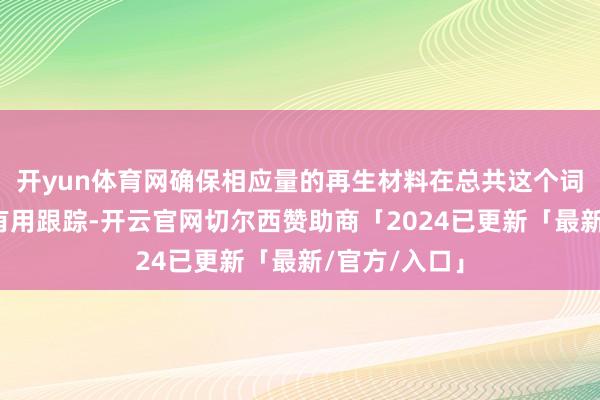 开yun体育网确保相应量的再生材料在总共这个词供应链中被有用跟踪-开云官网切尔西赞助商「2024已更新「最新/官方/入口」