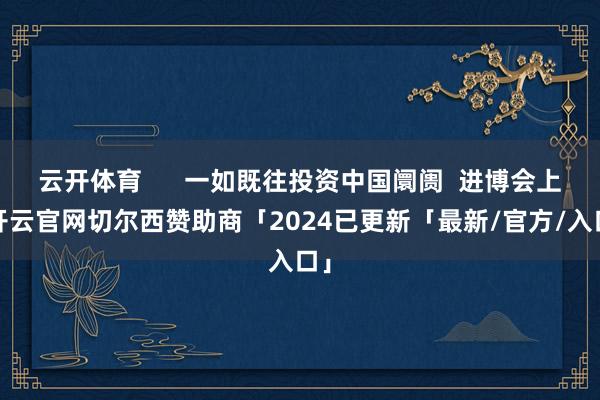 云开体育      一如既往投资中国阛阓  进博会上-开云官网切尔西赞助商「2024已更新「最新/官方/入口」