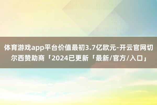 体育游戏app平台价值最初3.7亿欧元-开云官网切尔西赞助商「2024已更新「最新/官方/入口」