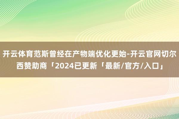开云体育范斯曾经在产物端优化更始-开云官网切尔西赞助商「2024已更新「最新/官方/入口」
