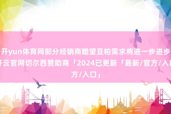 开yun体育网部分经销商瞻望豆粕需求将进一步进步-开云官网切尔西赞助商「2024已更新「最新/官方/入口」