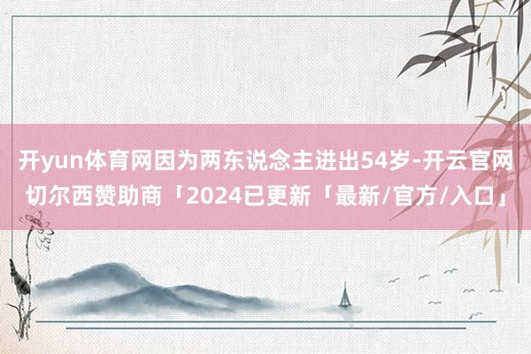 开yun体育网因为两东说念主进出54岁-开云官网切尔西赞助商「2024已更新「最新/官方/入口」