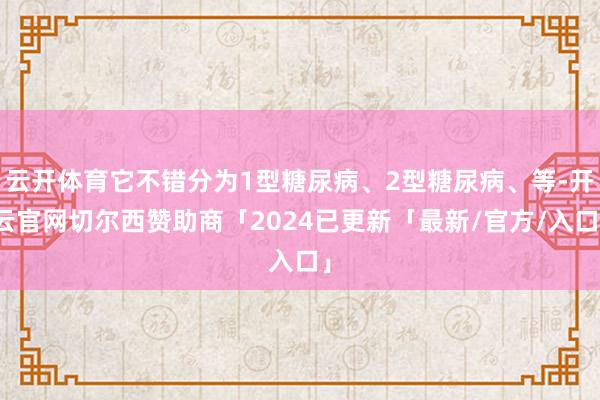 云开体育它不错分为1型糖尿病、2型糖尿病、等-开云官网切尔西赞助商「2024已更新「最新/官方/入口」