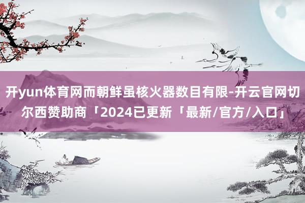 开yun体育网而朝鲜虽核火器数目有限-开云官网切尔西赞助商「2024已更新「最新/官方/入口」