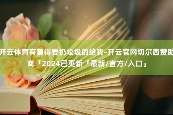 开云体育有莫得要扔垃圾的给我-开云官网切尔西赞助商「2024已更新「最新/官方/入口」