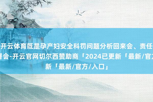 开云体育既是孕产妇安全科罚问题分析回来会、责任任务部署会-开云官网切尔西赞助商「2024已更新「最新/官方/入口」