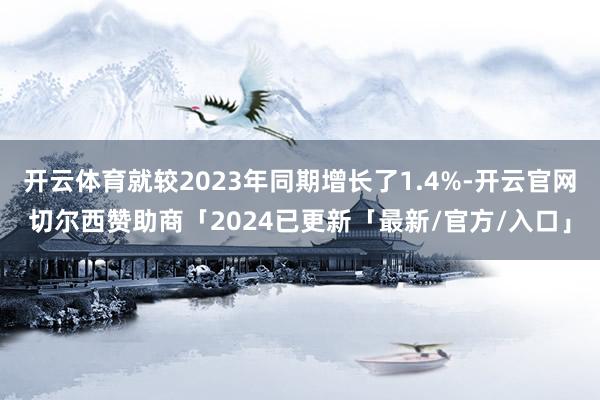 开云体育就较2023年同期增长了1.4%-开云官网切尔西赞助商「2024已更新「最新/官方/入口」