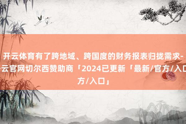 开云体育有了跨地域、跨国度的财务报表归拢需求-开云官网切尔西赞助商「2024已更新「最新/官方/入口」