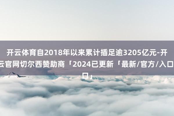 开云体育自2018年以来累计插足逾3205亿元-开云官网切尔西赞助商「2024已更新「最新/官方/入口」