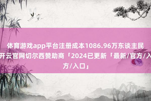 体育游戏app平台注册成本1086.96万东谈主民币-开云官网切尔西赞助商「2024已更新「最新/官方/入口」