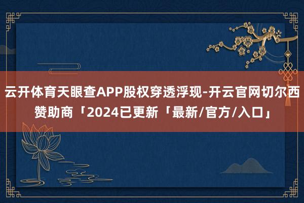 云开体育天眼查APP股权穿透浮现-开云官网切尔西赞助商「2024已更新「最新/官方/入口」