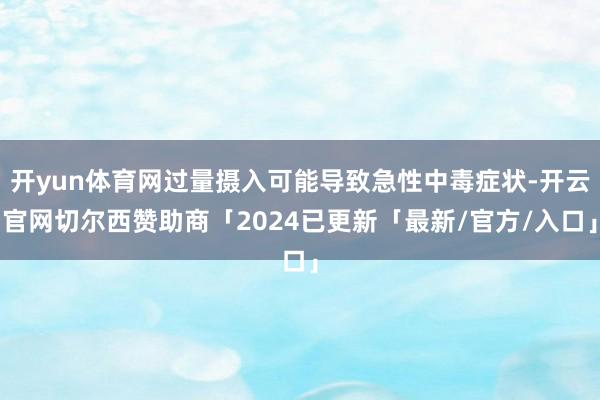 开yun体育网过量摄入可能导致急性中毒症状-开云官网切尔西赞助商「2024已更新「最新/官方/入口」