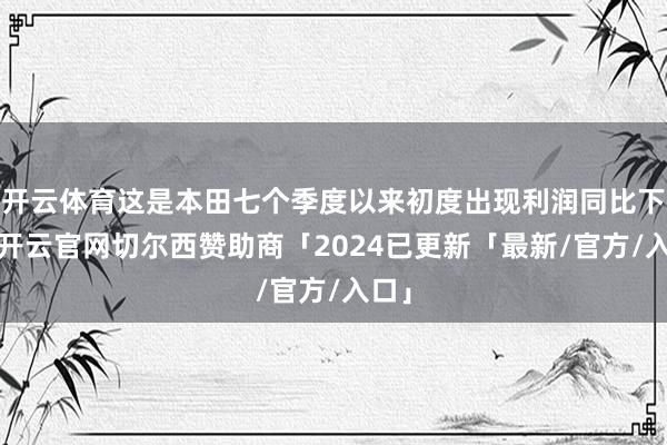 开云体育这是本田七个季度以来初度出现利润同比下滑-开云官网切尔西赞助商「2024已更新「最新/官方/入口」