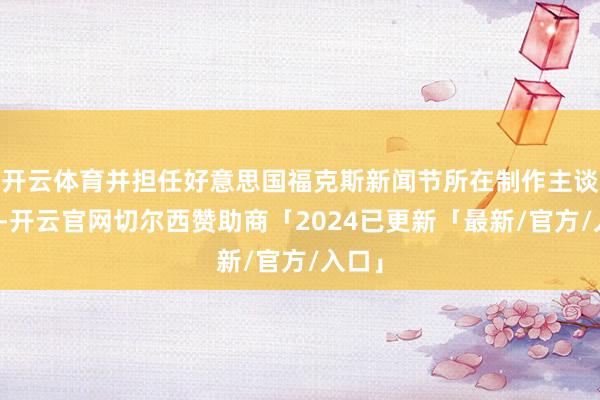 开云体育并担任好意思国福克斯新闻节所在制作主谈主员-开云官网切尔西赞助商「2024已更新「最新/官方/入口」