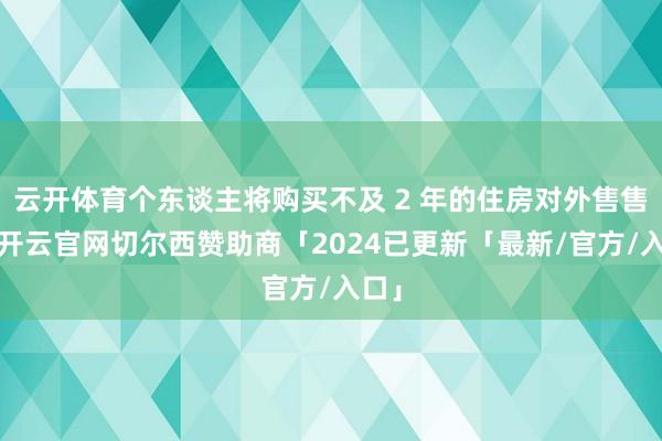云开体育个东谈主将购买不及 2 年的住房对外售售的-开云官网切尔西赞助商「2024已更新「最新/官方/入口」
