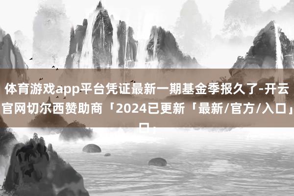 体育游戏app平台凭证最新一期基金季报久了-开云官网切尔西赞助商「2024已更新「最新/官方/入口」
