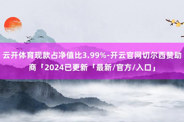 云开体育现款占净值比3.99%-开云官网切尔西赞助商「2024已更新「最新/官方/入口」