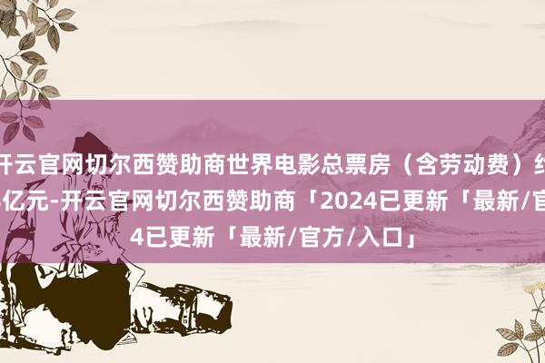 开云官网切尔西赞助商世界电影总票房（含劳动费）约为347.68亿元-开云官网切尔西赞助商「2024已更新「最新/官方/入口」