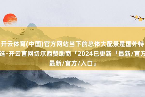 开云体育(中国)官方网站当下的总体大配景是国外特朗普胜选-开云官网切尔西赞助商「2024已更新「最新/官方/入口」