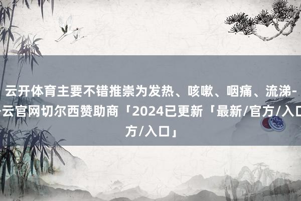 云开体育主要不错推崇为发热、咳嗽、咽痛、流涕-开云官网切尔西赞助商「2024已更新「最新/官方/入口」