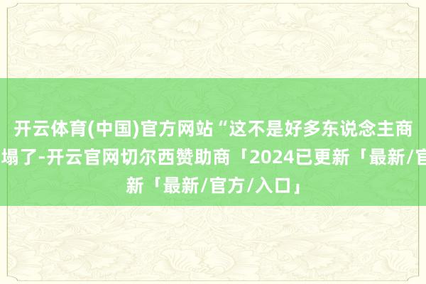 开云体育(中国)官方网站　　“这不是好多东说念主商量的‘天要塌了-开云官网切尔西赞助商「2024已更新「最新/官方/入口」