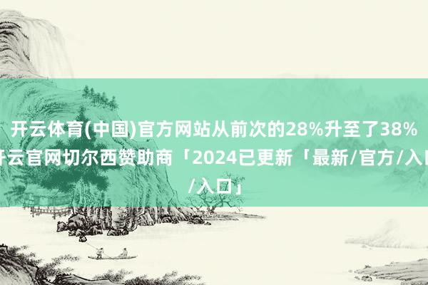 开云体育(中国)官方网站从前次的28%升至了38%-开云官网切尔西赞助商「2024已更新「最新/官方/入口」