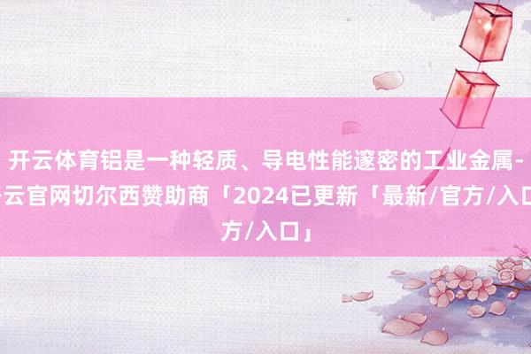 开云体育铝是一种轻质、导电性能邃密的工业金属-开云官网切尔西赞助商「2024已更新「最新/官方/入口」