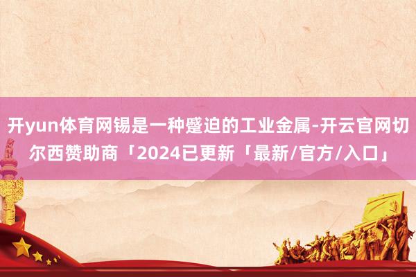 开yun体育网锡是一种蹙迫的工业金属-开云官网切尔西赞助商「2024已更新「最新/官方/入口」